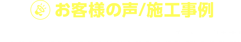 お客様の声/施行事例　「頼んでよかった！」とお喜びの声をたくさんいただいております！