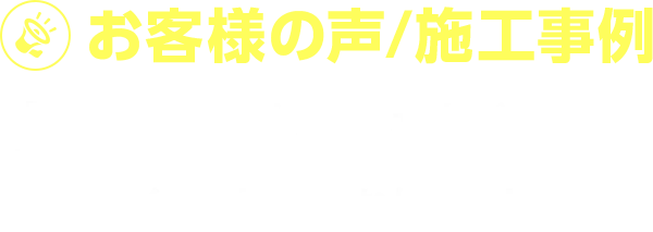 お客様の声/施行事例　「頼んでよかった！」とお喜びの声をたくさんいただいております！
