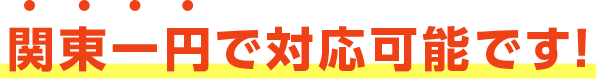 関東一円で対応可能です！