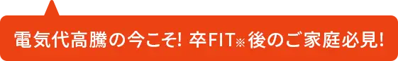 電気代高騰の今こそ！卒FIT後のご家庭必見！