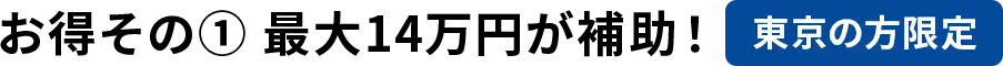 お得その１　最大14万円が補助！　東京の方限定
