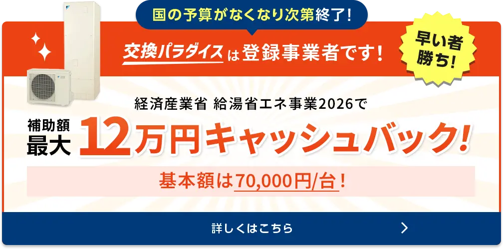 国の予算がなくなり次第終了！　交換パラダイスは登録事業者です！早いもの勝ち！経済産業省給湯省エネ事業　補助額70,000円/台〜ご検討の場合はぜひお急ぎください！