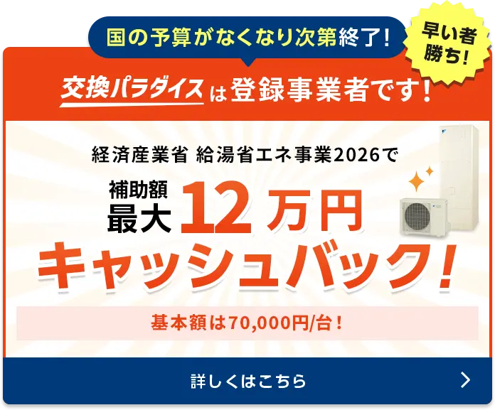 国の予算がなくなり次第終了！　交換パラダイスは登録事業者です！早いもの勝ち！経済産業省給湯省エネ事業　補助額70,000円/台〜ご検討の場合はぜひお急ぎください！