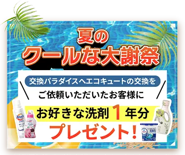 夏のクールな大感謝祭！交換パラダイスへエコキュートの交換をご依頼いただいたお客様にお好きな洗剤１年分プレゼント！