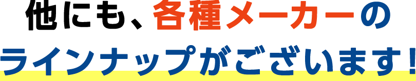 他にも各種メーカーのラインナップございます！
