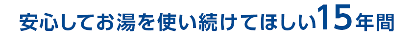 安心してお湯を使い続けてほしい15年間