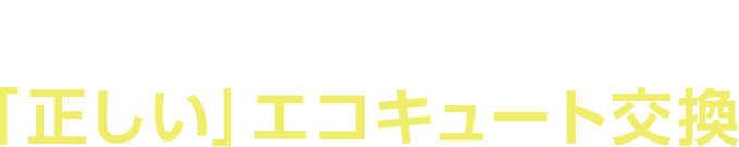 交換パラダイスの「正しい」エコキュート交換