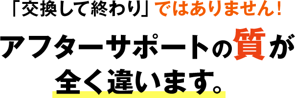 「交換して終わり」ではありません！アフターサポートの質が全く違います。