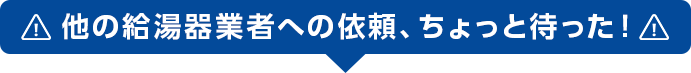 他の給湯器業者への依頼、ちょっと待った！