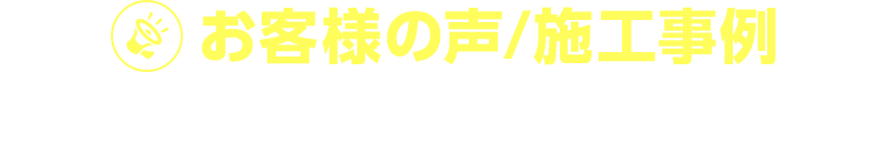 お客様の声/施行事例　「頼んでよかった！」とお喜びの声をたくさんいただいております！