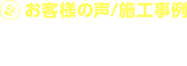 お客様の声/施行事例　「頼んでよかった！」とお喜びの声をたくさんいただいております！