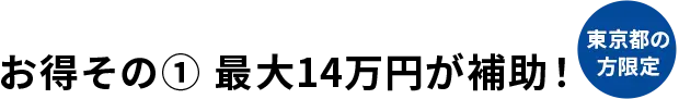 お得その１　最大14万円が補助！　東京の方限定