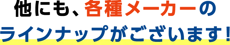 他にも各種メーカーのラインナップございます！