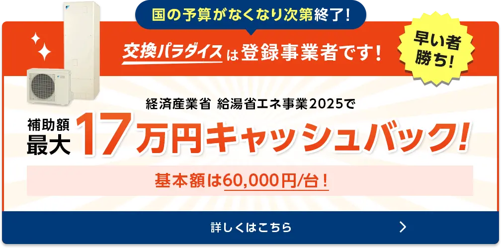 国の予算がなくなり次第終了！　交換パラダイスは登録事業者です！早いもの勝ち！経済産業省給湯省エネ事業　補助額70,000円/台〜ご検討の場合はぜひお急ぎください！